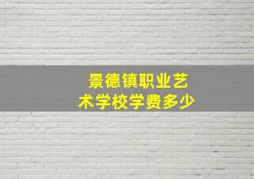 景德镇职业艺术学校学费多少