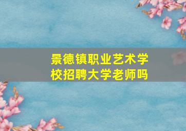 景德镇职业艺术学校招聘大学老师吗