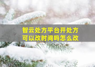 智云处方平台开处方可以改时间吗怎么改