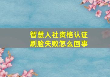 智慧人社资格认证刷脸失败怎么回事