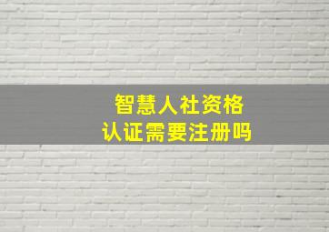 智慧人社资格认证需要注册吗