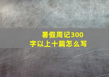 暑假周记300字以上十篇怎么写