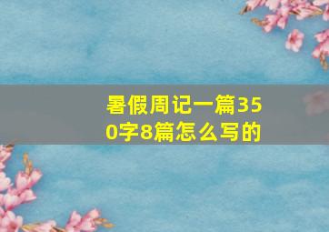 暑假周记一篇350字8篇怎么写的