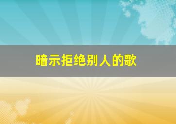 暗示拒绝别人的歌