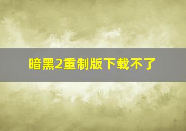 暗黑2重制版下载不了