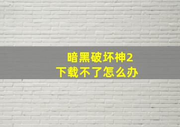 暗黑破坏神2下载不了怎么办