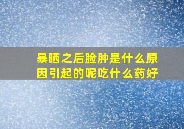 暴晒之后脸肿是什么原因引起的呢吃什么药好