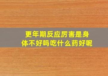 更年期反应厉害是身体不好吗吃什么药好呢