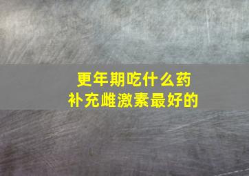 更年期吃什么药补充雌激素最好的