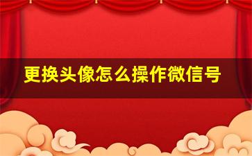 更换头像怎么操作微信号