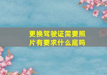 更换驾驶证需要照片有要求什么底吗