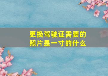 更换驾驶证需要的照片是一寸的什么