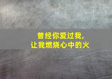 曾经你爱过我,让我燃烧心中的火