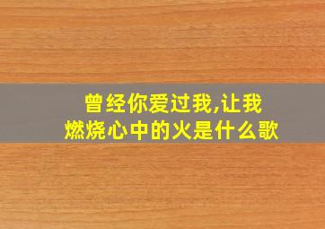 曾经你爱过我,让我燃烧心中的火是什么歌