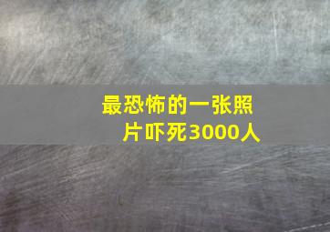 最恐怖的一张照片吓死3000人