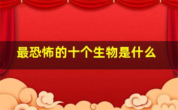 最恐怖的十个生物是什么