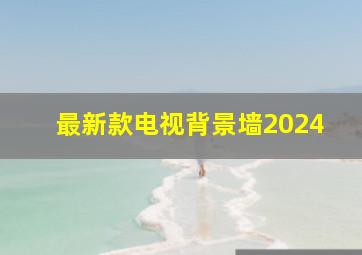 最新款电视背景墙2024