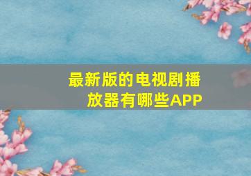 最新版的电视剧播放器有哪些APP