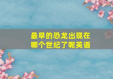 最早的恐龙出现在哪个世纪了呢英语