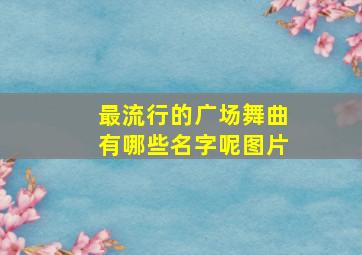 最流行的广场舞曲有哪些名字呢图片