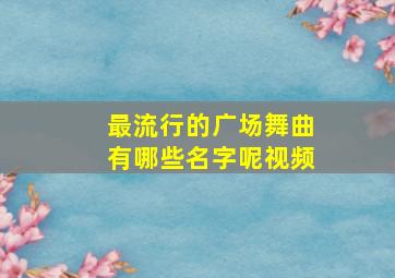 最流行的广场舞曲有哪些名字呢视频