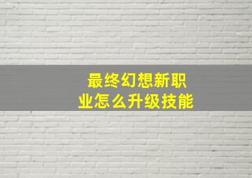 最终幻想新职业怎么升级技能