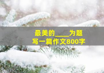 最美的____为题写一篇作文800字