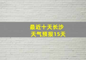 最近十天长沙天气预报15天