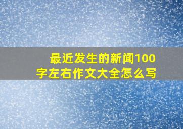 最近发生的新闻100字左右作文大全怎么写