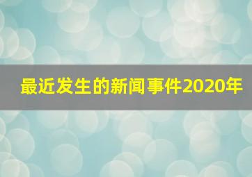 最近发生的新闻事件2020年