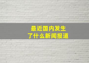 最近国内发生了什么新闻报道