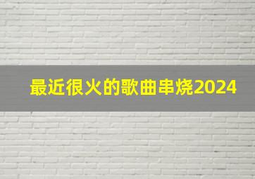 最近很火的歌曲串烧2024