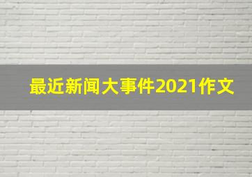 最近新闻大事件2021作文