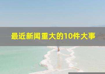 最近新闻重大的10件大事