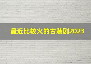 最近比较火的古装剧2023