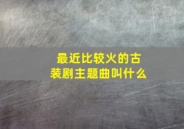 最近比较火的古装剧主题曲叫什么