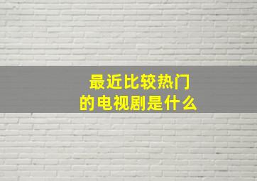 最近比较热门的电视剧是什么