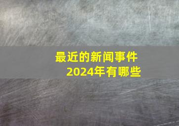 最近的新闻事件2024年有哪些