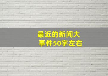 最近的新闻大事件50字左右