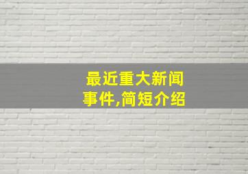 最近重大新闻事件,简短介绍