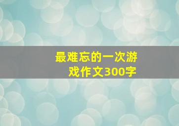 最难忘的一次游戏作文300字