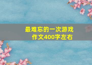 最难忘的一次游戏作文400字左右