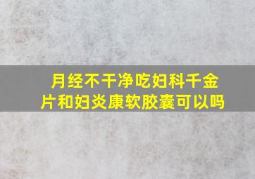 月经不干净吃妇科千金片和妇炎康软胶囊可以吗