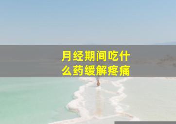 月经期间吃什么药缓解疼痛