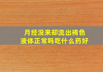 月经没来却流出褐色液体正常吗吃什么药好