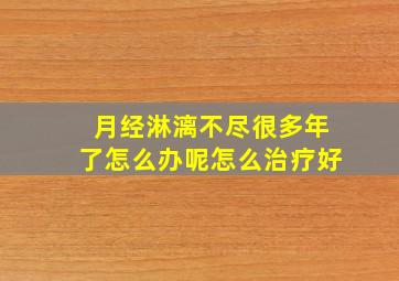 月经淋漓不尽很多年了怎么办呢怎么治疗好