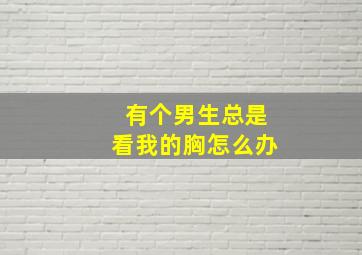 有个男生总是看我的胸怎么办