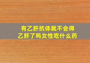 有乙肝抗体就不会得乙肝了吗女性吃什么药