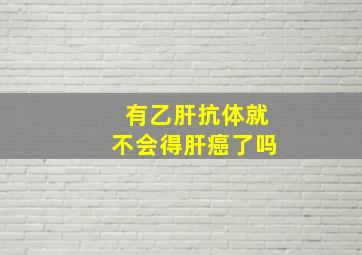 有乙肝抗体就不会得肝癌了吗