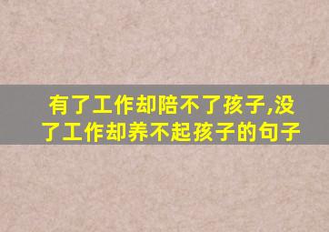 有了工作却陪不了孩子,没了工作却养不起孩子的句子